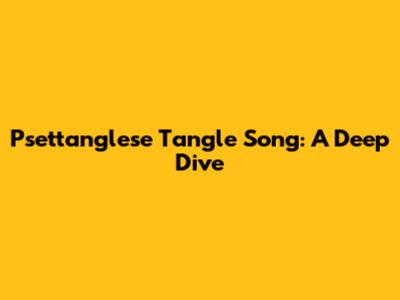 Psettanglese Tangle Song: A Deep Dive