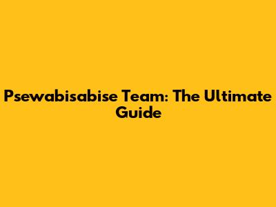Psewabisabise Team: The Ultimate Guide