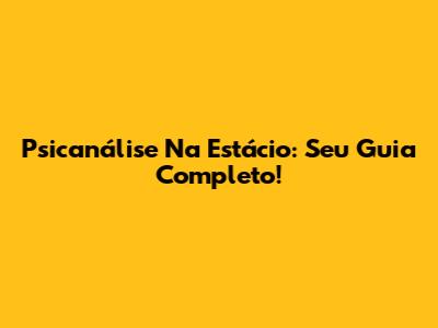 Psicanálise Na Estácio: Seu Guia Completo!