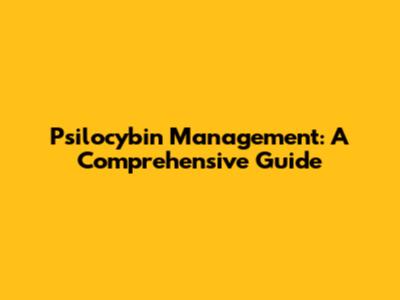 Psilocybin Management: A Comprehensive Guide