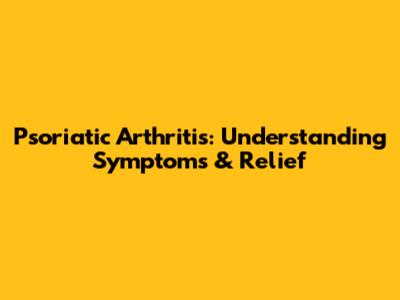 Psoriatic Arthritis: Understanding Symptoms & Relief
