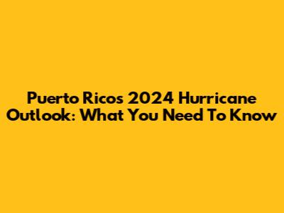 Puerto Rico's 2024 Hurricane Outlook: What You Need To Know