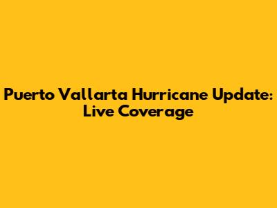 Puerto Vallarta Hurricane Update: Live Coverage