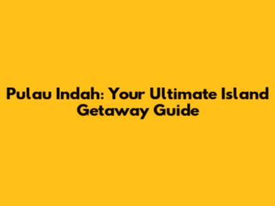 Pulau Indah: Your Ultimate Island Getaway Guide