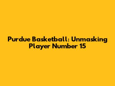Purdue Basketball: Unmasking Player Number 15