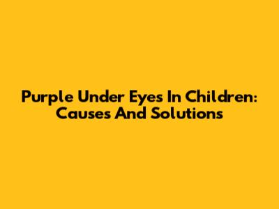 Purple Under Eyes In Children: Causes And Solutions