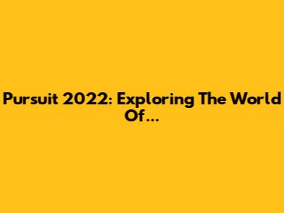 Pursuit 2022: Exploring The World Of...