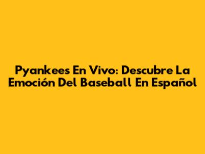 Pyankees En Vivo: Descubre La Emoción Del Baseball En Español
