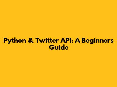 Python & Twitter API: A Beginner's Guide