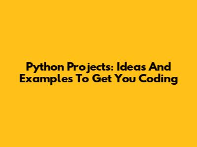 Python Projects: Ideas And Examples To Get You Coding