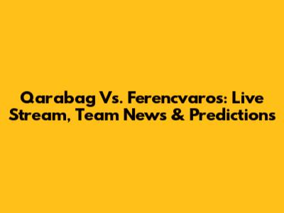 Qarabag Vs. Ferencvaros: Live Stream, Team News & Predictions