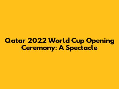 Qatar 2022 World Cup Opening Ceremony: A Spectacle