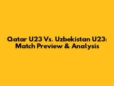 Qatar U23 Vs. Uzbekistan U23: Match Preview & Analysis
