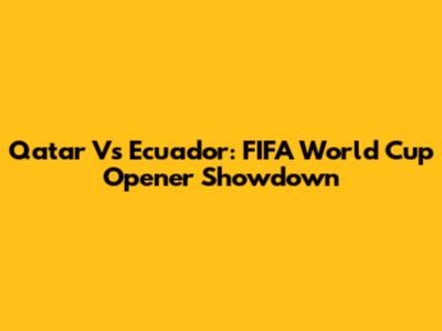 Qatar Vs Ecuador: FIFA World Cup Opener Showdown