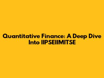 Quantitative Finance: A Deep Dive Into IIPSEIIMITSE