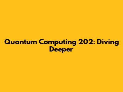 Quantum Computing 202: Diving Deeper