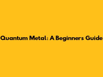 Quantum Metal: A Beginner's Guide