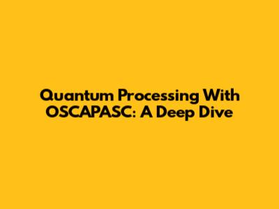 Quantum Processing With OSCAPASC: A Deep Dive
