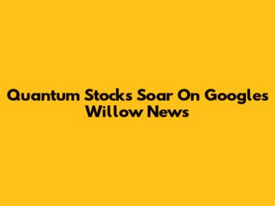 Quantum Stocks Soar On Google's Willow News