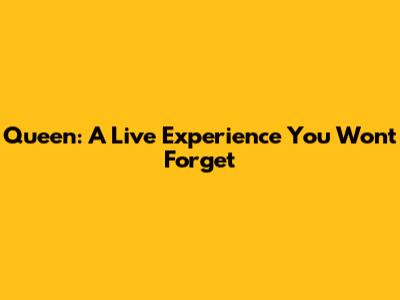 Queen: A Live Experience You Won't Forget
