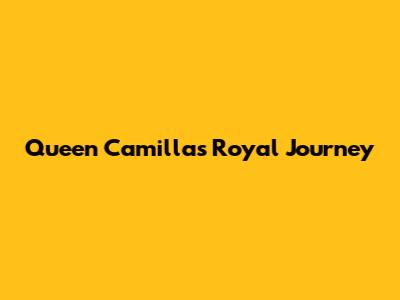 Queen Camilla's Royal Journey