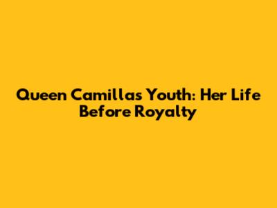Queen Camilla's Youth: Her Life Before Royalty