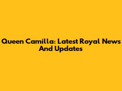 Queen Camilla: Latest Royal News And Updates