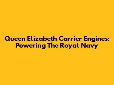 Queen Elizabeth Carrier Engines: Powering The Royal Navy
