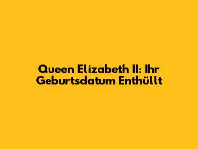Queen Elizabeth II: Ihr Geburtsdatum Enthüllt