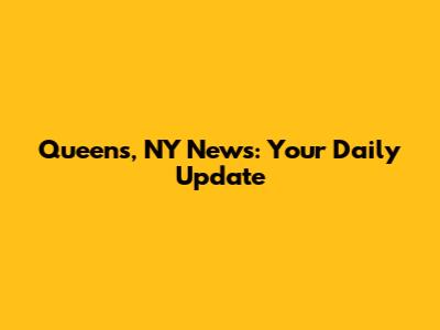 Queens, NY News: Your Daily Update