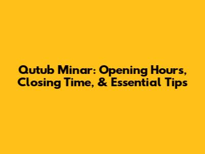 Qutub Minar: Opening Hours, Closing Time, & Essential Tips