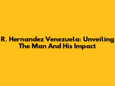 R. Hernandez Venezuela: Unveiling The Man And His Impact