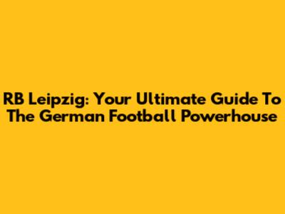 RB Leipzig: Your Ultimate Guide To The German Football Powerhouse