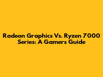 Radeon Graphics Vs. Ryzen 7000 Series: A Gamer's Guide
