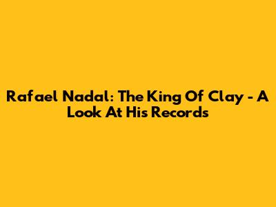 Rafael Nadal: The King Of Clay - A Look At His Records