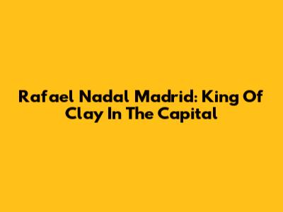 Rafael Nadal Madrid: King Of Clay In The Capital