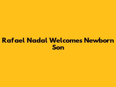Rafael Nadal Welcomes Newborn Son