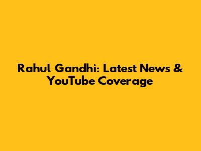 Rahul Gandhi: Latest News & YouTube Coverage