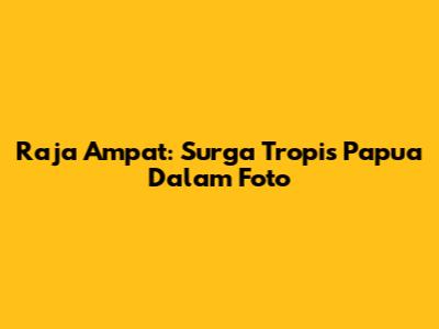 Raja Ampat: Surga Tropis Papua Dalam Foto
