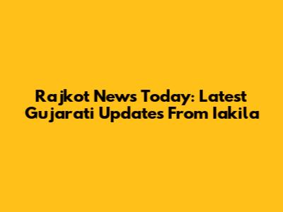 Rajkot News Today: Latest Gujarati Updates From Iakila