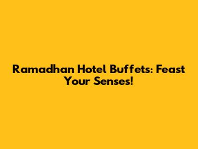 Ramadhan Hotel Buffets: Feast Your Senses!