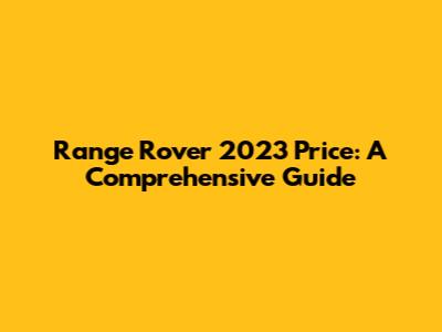 Range Rover 2023 Price: A Comprehensive Guide