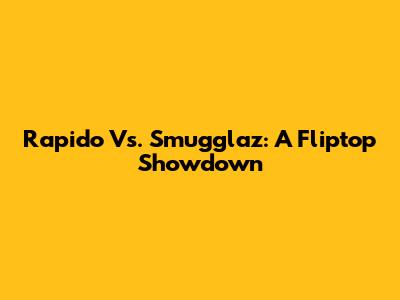 Rapido Vs. Smugglaz: A Fliptop Showdown