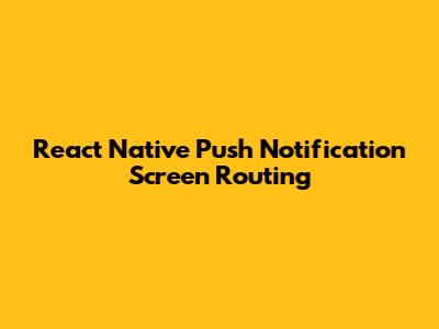 React Native Push Notification Screen Routing