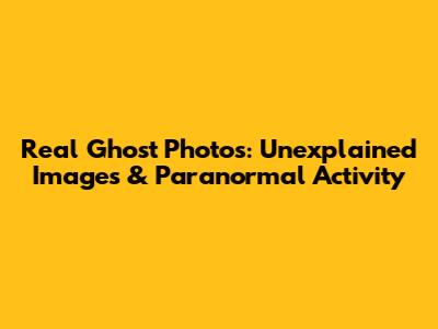 Real Ghost Photos: Unexplained Images & Paranormal Activity