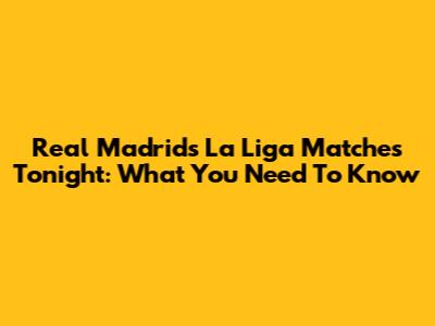 Real Madrid's La Liga Matches Tonight: What You Need To Know
