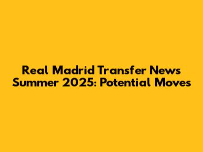 Real Madrid Transfer News Summer 2025: Potential Moves
