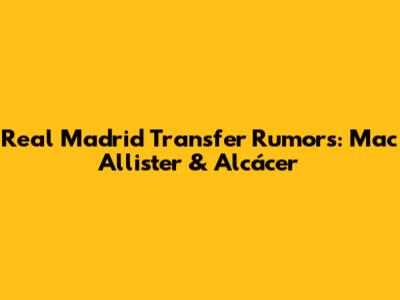 Real Madrid Transfer Rumors: Mac Allister & Alcácer