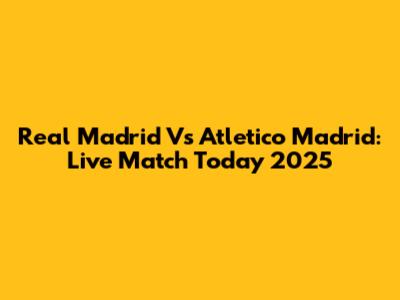 Real Madrid Vs Atletico Madrid: Live Match Today 2025
