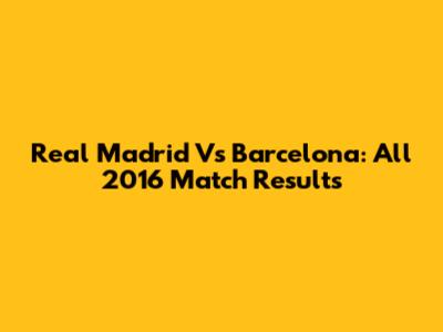 Real Madrid Vs Barcelona: All 2016 Match Results
